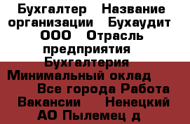 Бухгалтер › Название организации ­ Бухаудит, ООО › Отрасль предприятия ­ Бухгалтерия › Минимальный оклад ­ 25 000 - Все города Работа » Вакансии   . Ненецкий АО,Пылемец д.